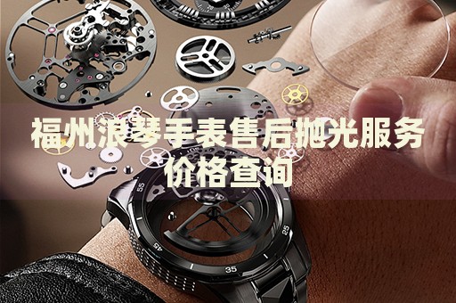 福州浪琴手表售后拋光服務(wù)價(jià)格查詢(xún)
