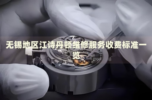 無錫地區(qū)江詩丹頓維修服務(wù)收費標(biāo)準(zhǔn)一覽