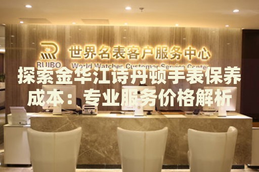 探索金華江詩丹頓手表保養(yǎng)成本：專業(yè)服務(wù)價格解析