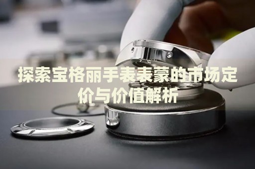 探索寶格麗手表表蒙的市場定價與價值解析