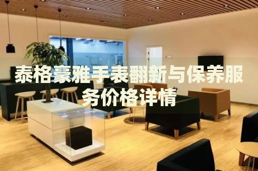 泰格豪雅手表翻新與保養(yǎng)服務(wù)價格詳情