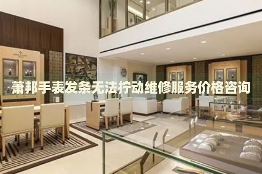 蕭邦手表發(fā)條無法擰動維修服務(wù)價格咨詢