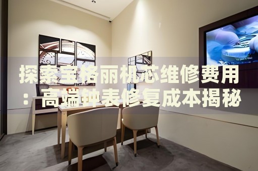 探索寶格麗機(jī)芯維修費用：高端鐘表修復(fù)成本揭秘