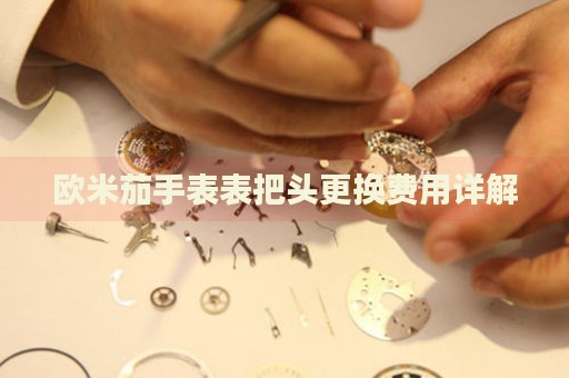 歐米茄手表表把頭更換費用詳解