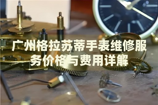 廣州格拉蘇蒂手表維修服務價格與費用詳解