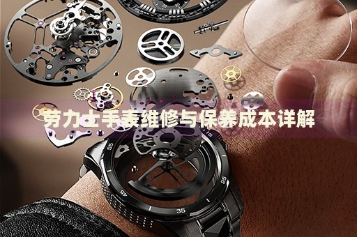 勞力士手表維修與保養(yǎng)成本詳解