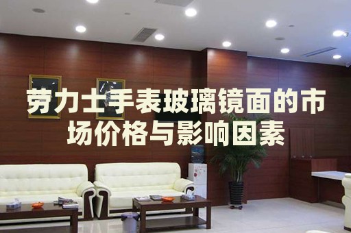 勞力士手表玻璃鏡面的市場(chǎng)價(jià)格與影響因素
