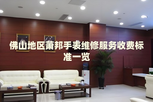 佛山地區(qū)蕭邦手表維修服務(wù)收費(fèi)標(biāo)準(zhǔn)一覽