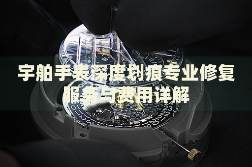 宇舶手表深度劃痕專業(yè)修復(fù)服務(wù)與費(fèi)用詳解