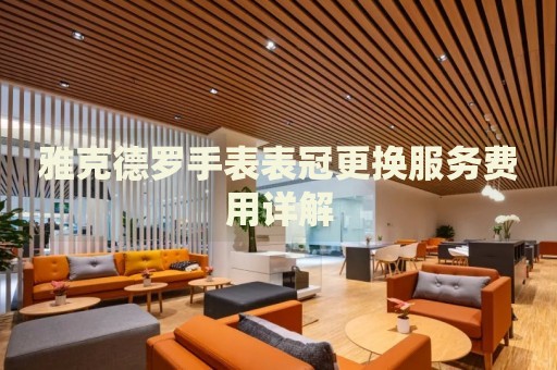 雅克德羅手表表冠更換服務(wù)費(fèi)用詳解