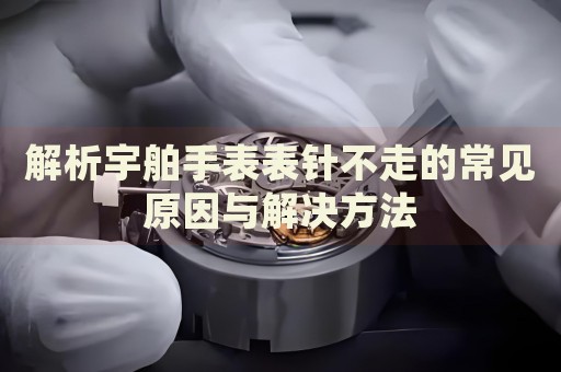 解析宇舶手表表針不走的常見原因與解決方法