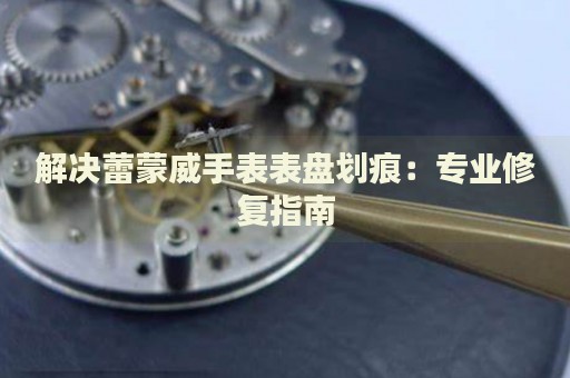 解決蕾蒙威手表表盤劃痕：專業(yè)修復(fù)指南