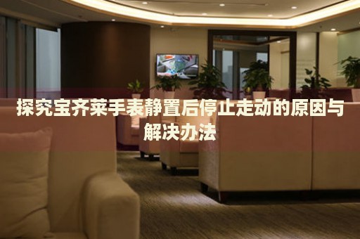 探究寶齊萊手表靜置后停止走動(dòng)的原因與解決辦法