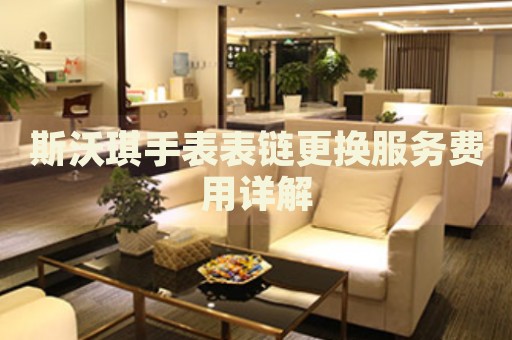 斯沃琪手表表鏈更換服務(wù)費(fèi)用詳解