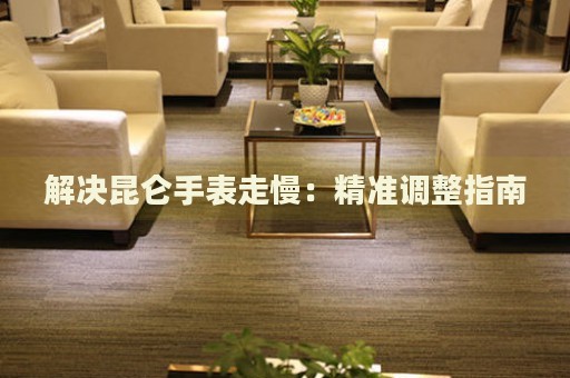 解決昆侖手表走慢：精準(zhǔn)調(diào)整指南