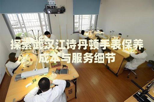 探索武漢江詩(shī)丹頓手表保養(yǎng)成本與服務(wù)細(xì)節(jié)