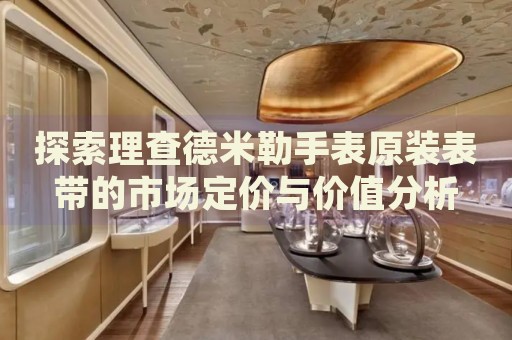探索理查德米勒手表原裝表帶的市場(chǎng)定價(jià)與價(jià)值分析