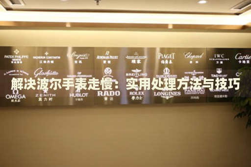 解決波爾手表走慢：實(shí)用處理方法與技巧
