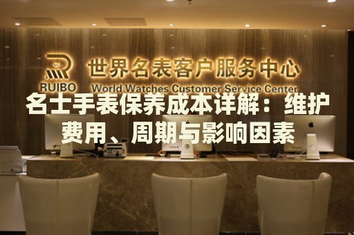 名士手表保養(yǎng)成本詳解：維護(hù)費(fèi)用、周期與影響因素