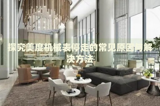 探究美度機(jī)械表停走的常見原因與解決方法