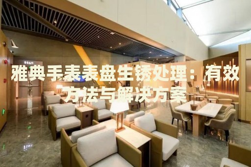 雅典手表表盤生銹處理：有效方法與解決方案