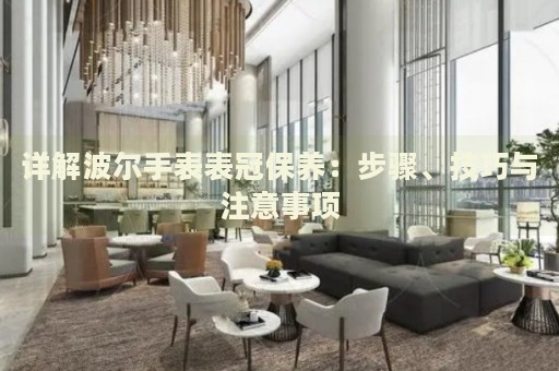 詳解波爾手表表冠保養(yǎng)：步驟、技巧與注意事項