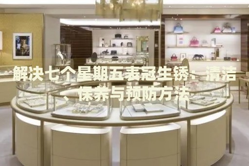 解決七個星期五表冠生銹：清潔、保養(yǎng)與預(yù)防方法