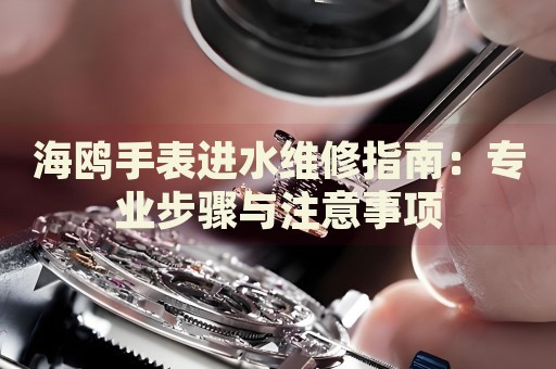 海鷗手表進(jìn)水維修指南：專業(yè)步驟與注意事項