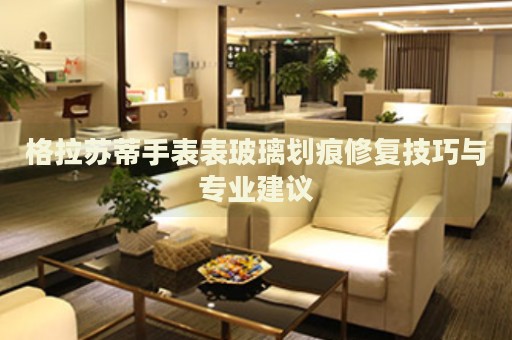 格拉蘇蒂手表表玻璃劃痕修復(fù)技巧與專業(yè)建議