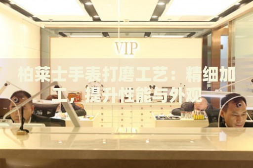 柏萊士手表打磨工藝：精細(xì)加工，提升性能與外觀