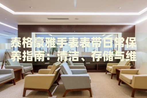 泰格豪雅手表表帶日常保養(yǎng)指南：清潔、存儲與維護(hù)技巧