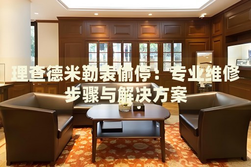 理查德米勒表偷停：專業(yè)維修步驟與解決方案