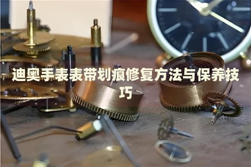 迪奧手表表帶劃痕修復(fù)方法與保養(yǎng)技巧