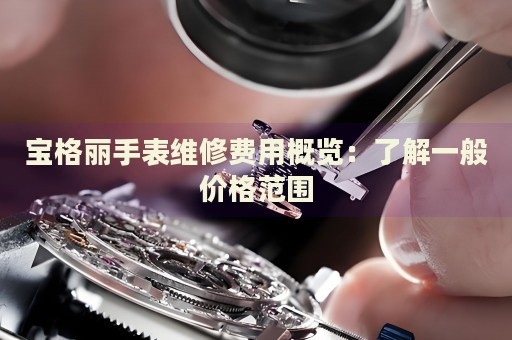 寶格麗手表維修費用概覽：了解一般價格范圍