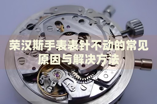 榮漢斯手表表針不動(dòng)的常見原因與解決方法