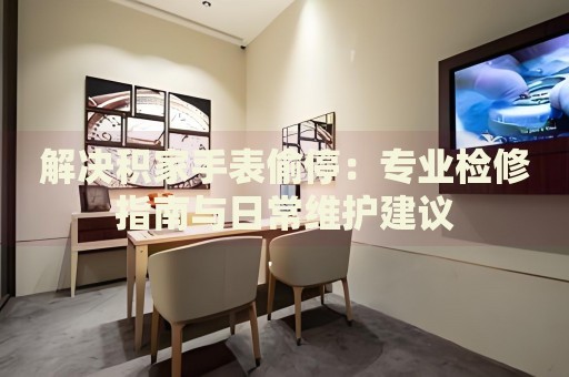 解決積家手表偷停：專業(yè)檢修指南與日常維護(hù)建議