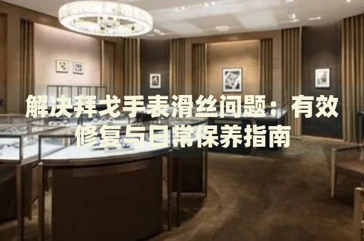 解決拜戈手表滑絲問題：有效修復(fù)與日常保養(yǎng)指南