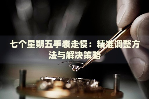 七個(gè)星期五手表走慢：精準(zhǔn)調(diào)整方法與解決策略