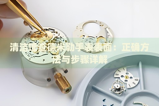 清潔理查德米勒手表表面：正確方法與步驟詳解