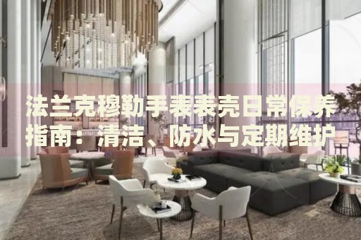 法蘭克穆勒手表表殼日常保養(yǎng)指南：清潔、防水與定期維護(hù)