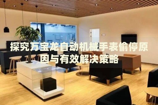 探究萬(wàn)寶龍自動(dòng)機(jī)械手表偷停原因與有效解決策略