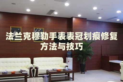 法蘭克穆勒手表表冠劃痕修復(fù)方法與技巧