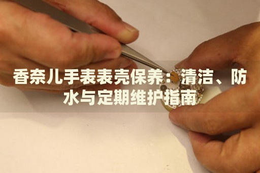 香奈兒手表表殼保養(yǎng)：清潔、防水與定期維護(hù)指南