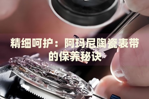 精細(xì)呵護(hù)：阿瑪尼陶瓷表帶的保養(yǎng)秘訣