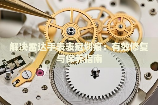 解決雷達(dá)手表表冠劃痕：有效修復(fù)與保養(yǎng)指南