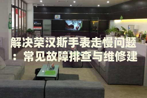 解決榮漢斯手表走慢問題：常見故障排查與維修建議