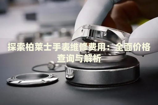 探索柏萊士手表維修費(fèi)用：全面價(jià)格查詢與解析