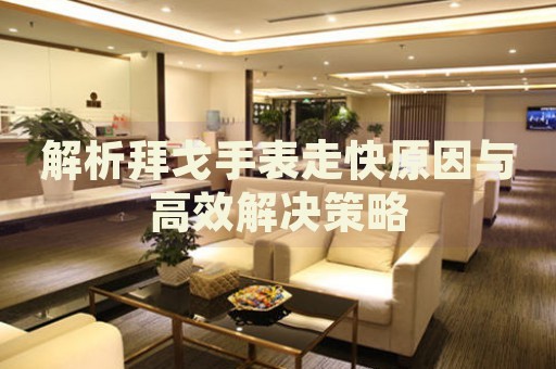 解析拜戈手表走快原因與高效解決策略