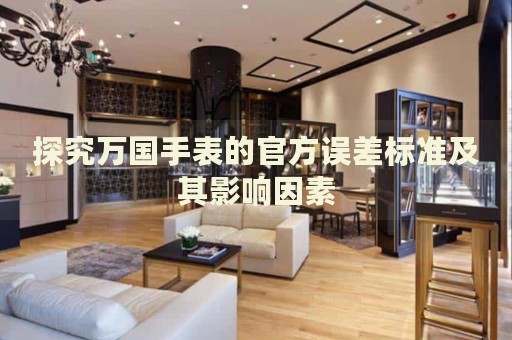 探究萬(wàn)國(guó)手表的官方誤差標(biāo)準(zhǔn)及其影響因素
