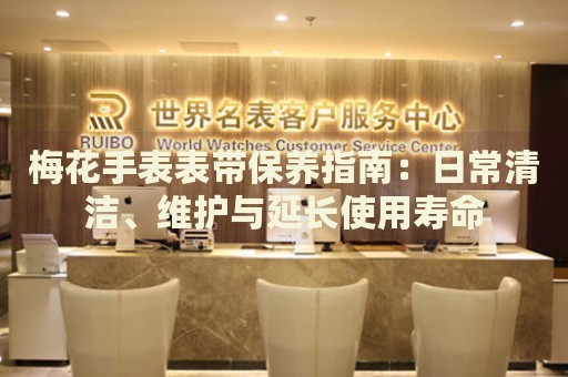 梅花手表表帶保養(yǎng)指南：日常清潔、維護(hù)與延長(zhǎng)使用壽命